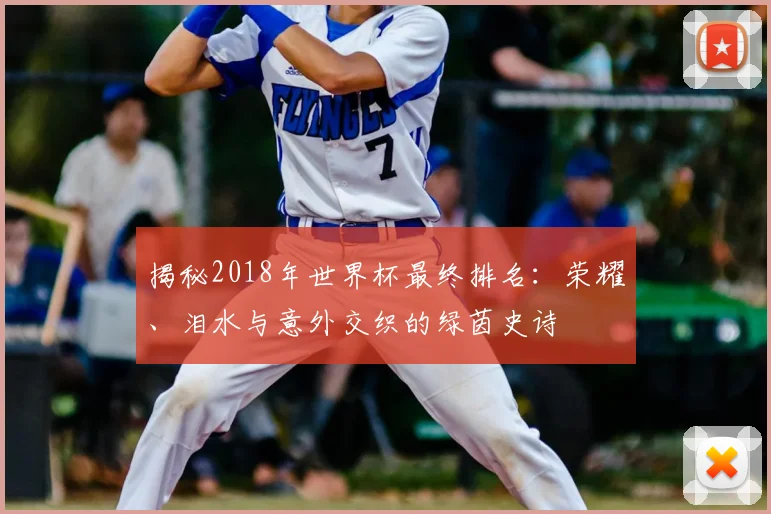 揭秘2018年世界杯最终排名：荣耀、泪水与意外交织的绿茵史诗