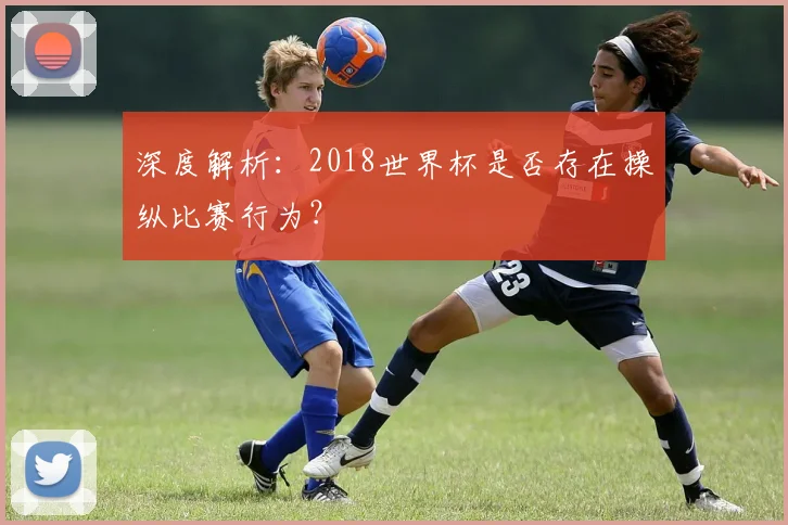 深度解析：2018世界杯是否存在操纵比赛行为？