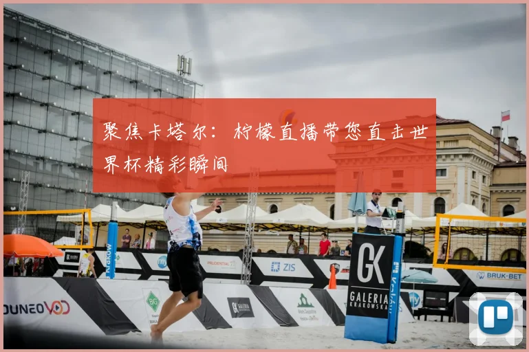 聚焦卡塔尔：柠檬直播带您直击世界杯精彩瞬间
