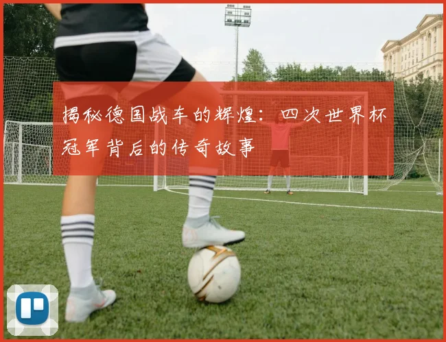 揭秘德国战车的辉煌:四次世界杯冠军背后的传奇故事