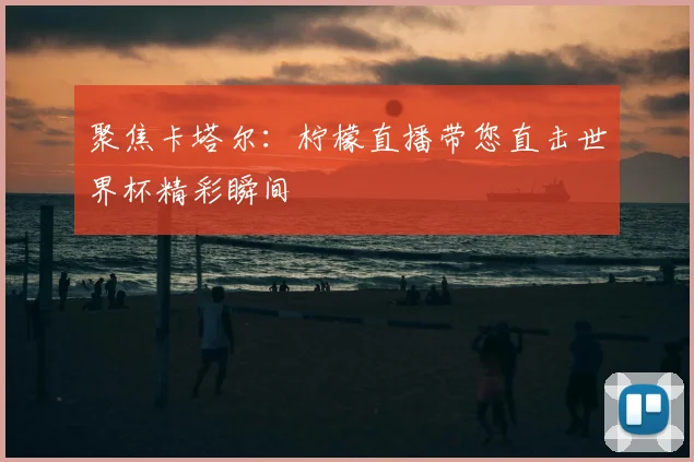 聚焦卡塔尔：柠檬直播带您直击世界杯精彩瞬间