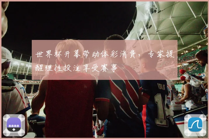 世界杯开幕带动体彩消费,专家提醒理性投注享受赛事