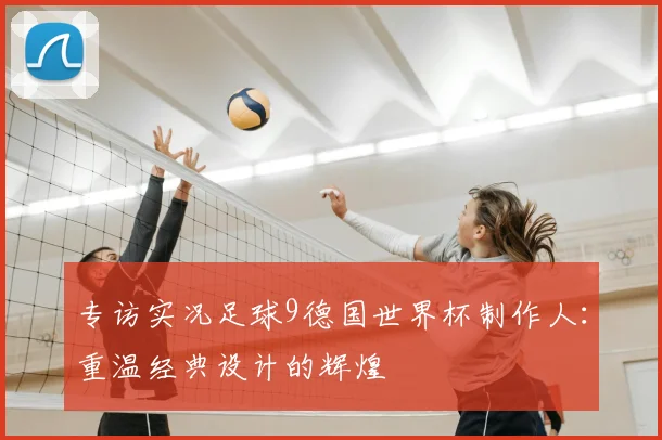 专访实况足球9德国世界杯制作人：重温经典设计的辉煌