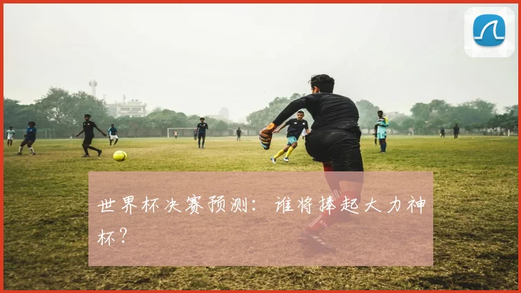 世界杯决赛预测:谁将捧起大力神杯?