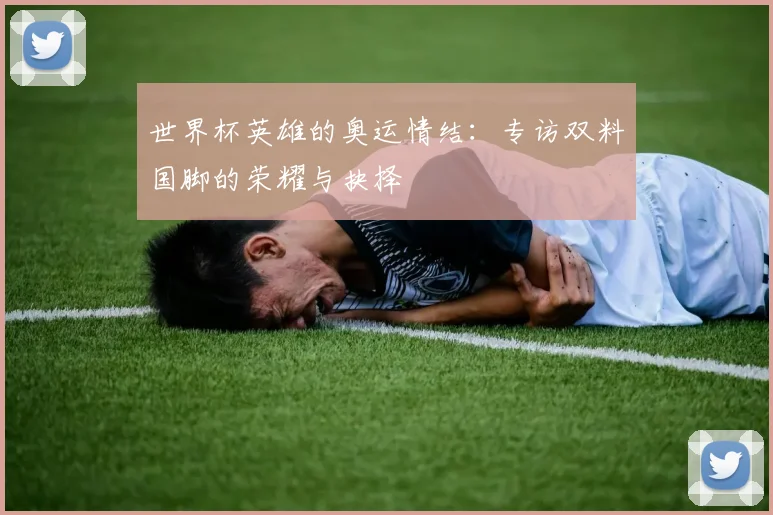 世界杯英雄的奥运情结：专访双料国脚的荣耀与抉择