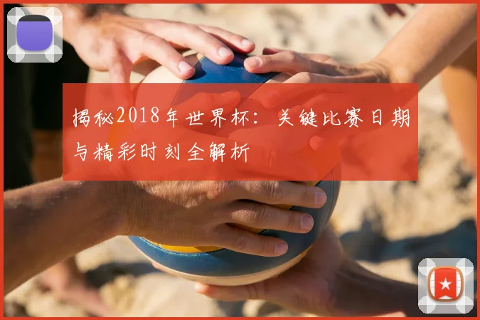 揭秘2018年世界杯：关键比赛日期与精彩时刻全解析