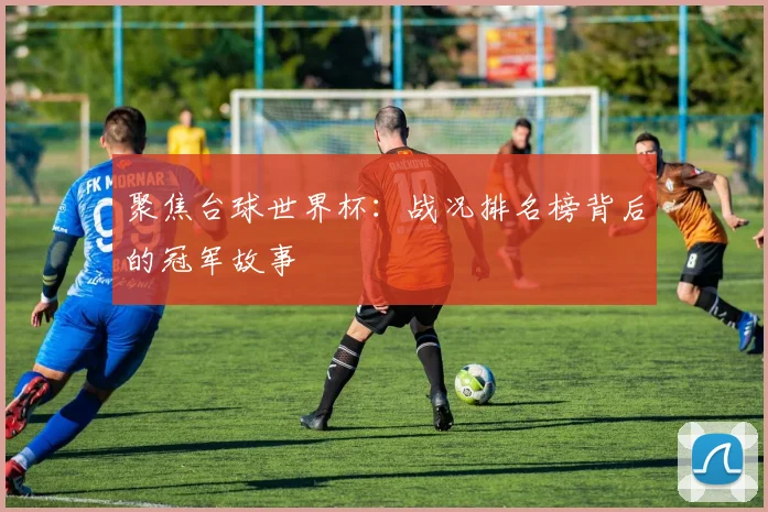 聚焦台球世界杯：战况排名榜背后的冠军故事