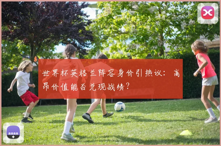 世界杯英格兰阵容身价引热议：高昂价值能否兑现战绩？