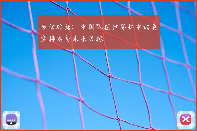 专访对话:中国队在世界杯中的真实排名与未来目标