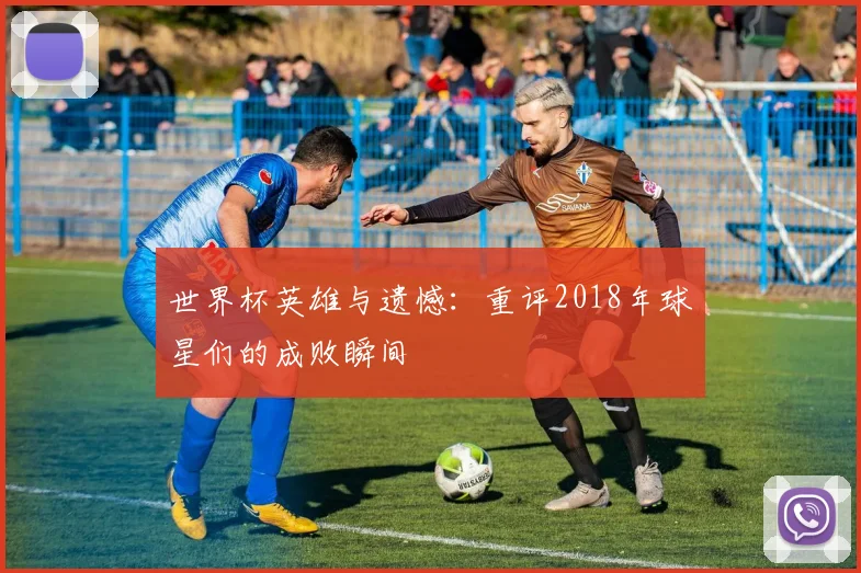 世界杯英雄与遗憾：重评2018年球星们的成败瞬间