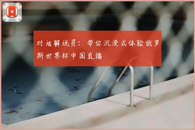 对话解说员:带你沉浸式体验俄罗斯世界杯中国直播