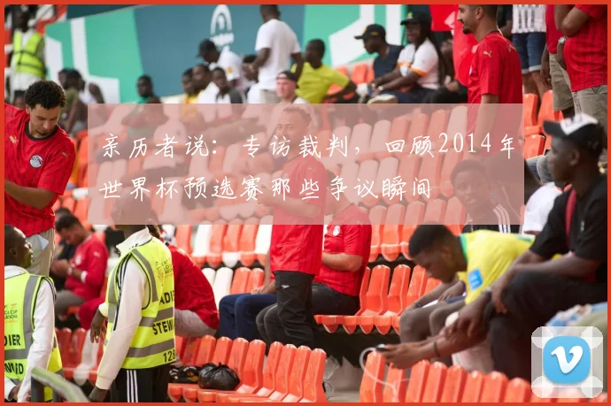 亲历者说：专访裁判，回顾2014年世界杯预选赛那些争议瞬间