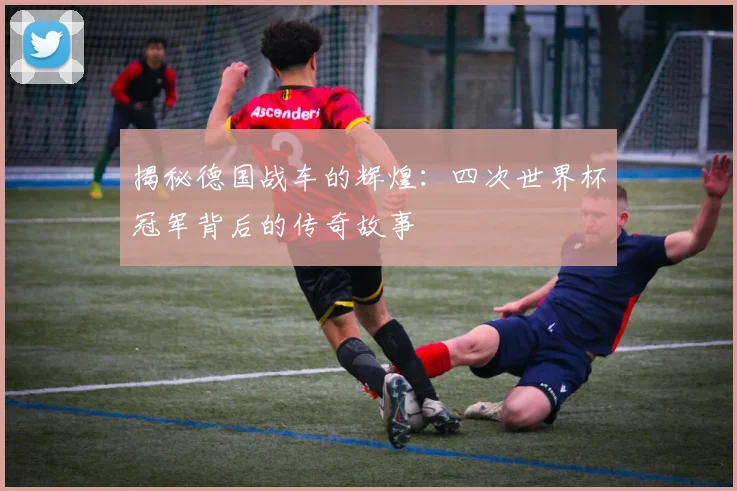 揭秘德国战车的辉煌:四次世界杯冠军背后的传奇故事