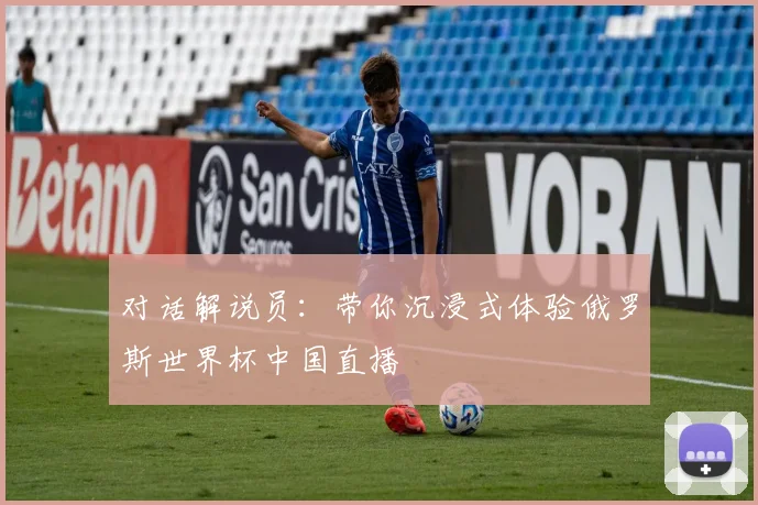 对话解说员:带你沉浸式体验俄罗斯世界杯中国直播