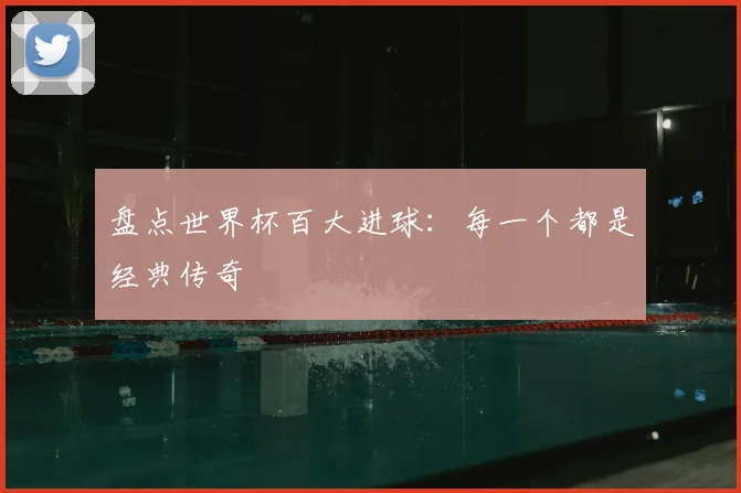 盘点世界杯百大进球：每一个都是经典传奇