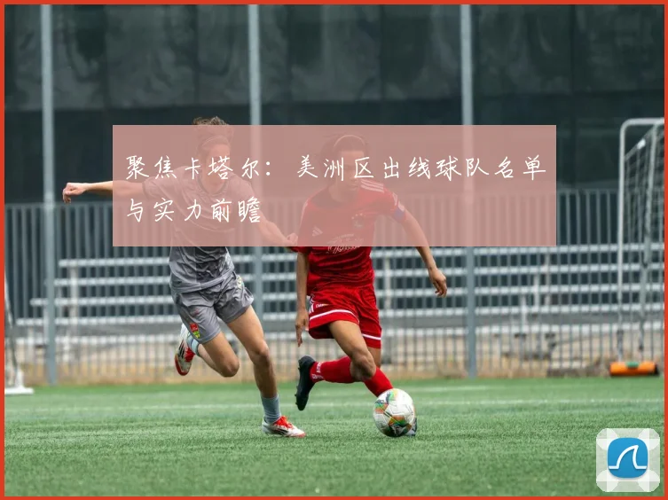 聚焦卡塔尔：美洲区出线球队名单与实力前瞻