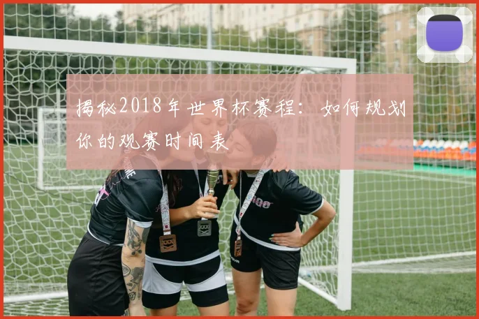 揭秘2018年世界杯赛程：如何规划你的观赛时间表