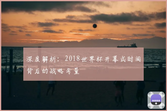 深度解析:2018世界杯开幕式时间背后的战略考量