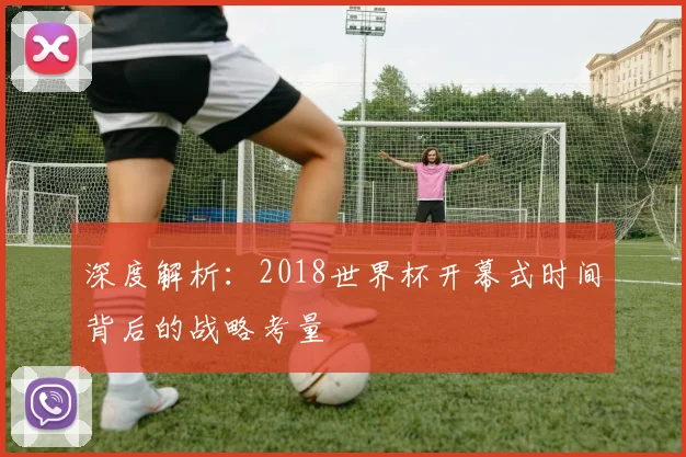 深度解析:2018世界杯开幕式时间背后的战略考量