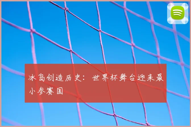 冰岛创造历史：世界杯舞台迎来最小参赛国
