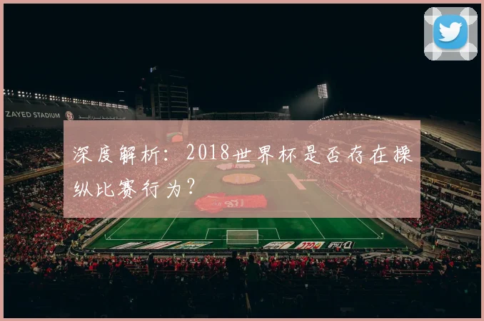 深度解析：2018世界杯是否存在操纵比赛行为？