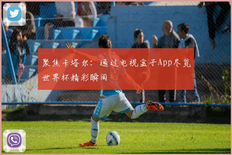 聚焦卡塔尔：通过电视盒子App尽览世界杯精彩瞬间