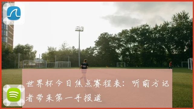 世界杯今日焦点赛程表:听前方记者带来第一手报道