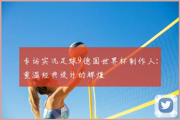专访实况足球9德国世界杯制作人:重温经典设计的辉煌