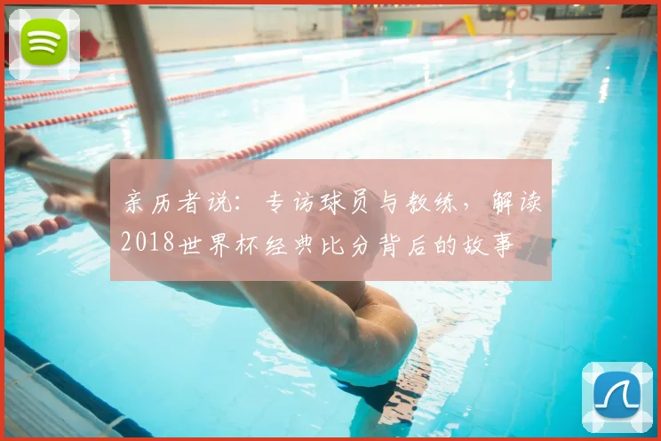 亲历者说:专访球员与教练,解读2018世界杯经典比分背后的故事
