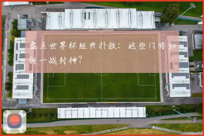 盘点世界杯经典扑救:这些门将如何一战封神?